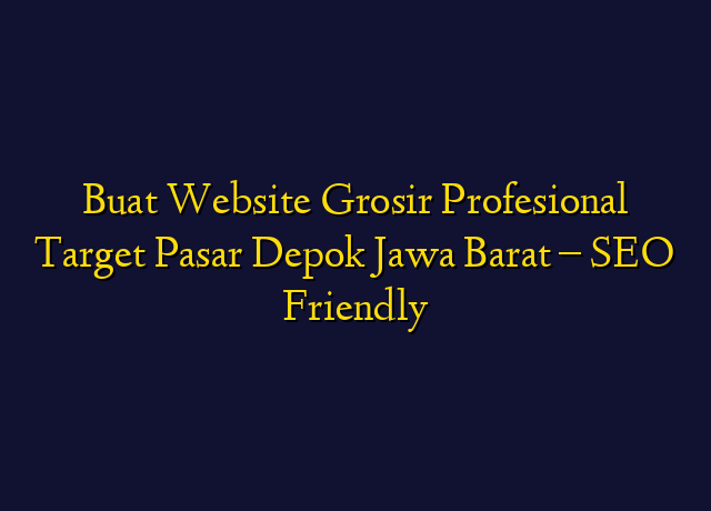 Buat Website Grosir Profesional Target Wilayah Depok Jawa Barat - SEO Friendly