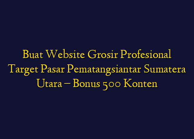 Buat Website Grosir Profesional Target Wilayah Pematangsiantar Sumatera Utara - Bonus 500 Konten