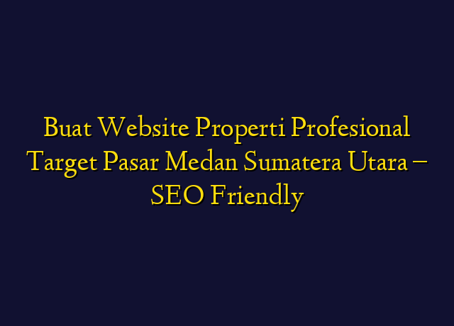 Buat Website Properti Profesional Target Wilayah Medan Sumatera Utara - SEO Friendly