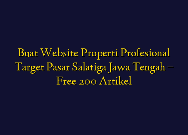 Buat Website Properti Profesional Target Wilayah Salatiga Jawa Tengah - Free 200 Artikel