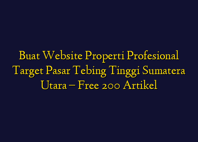 Buat Website Properti Profesional Target Wilayah Tebing Tinggi Sumatera Utara - Free 200 Artikel