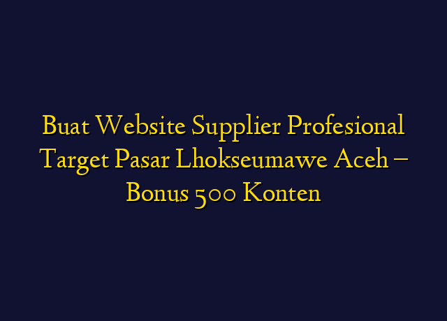 Buat Website Supplier Profesional Target Wilayah Lhokseumawe Aceh - Bonus 500 Konten