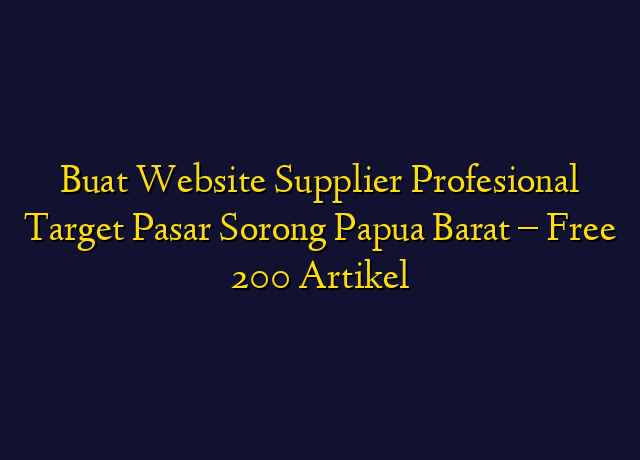 Buat Website Supplier Profesional Target Wilayah Sorong Papua Barat - Free 200 Artikel