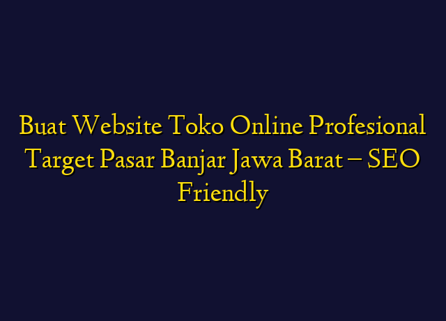 Buat Website Toko Online Profesional Target Wilayah Banjar Jawa Barat - SEO Friendly