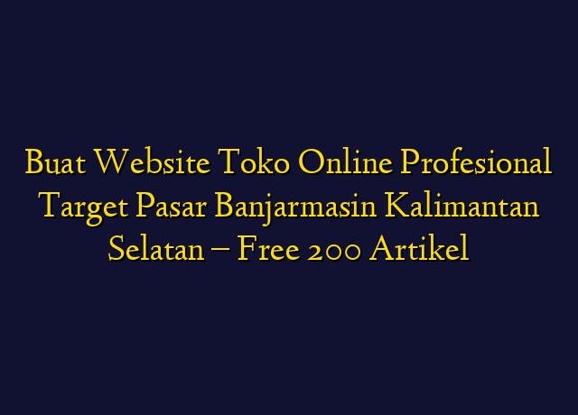 Buat Website Toko Online Profesional Target Wilayah Banjarmasin Kalimantan Selatan - Free 200 Artikel
