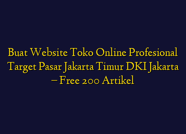 Buat Website Toko Online Profesional Target Wilayah Jakarta Timur DKI Jakarta - Free 200 Artikel