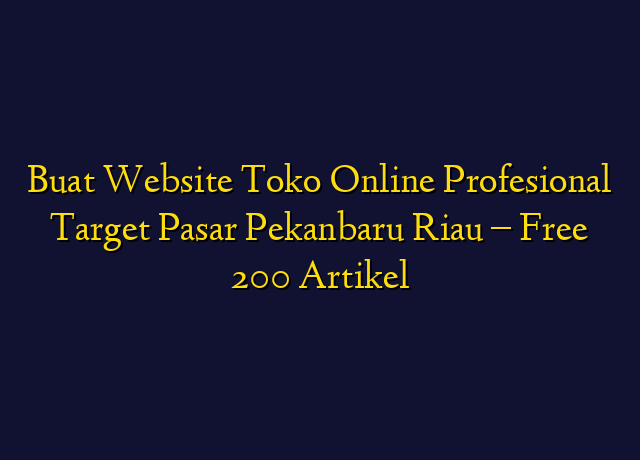 Buat Website Toko Online Profesional Target Wilayah Pekanbaru Riau - Free 200 Artikel