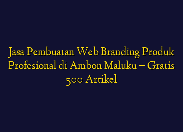 Jasa Pembuatan Web Branding Produk Profesional di Ambon Maluku - Gratis 500 Artikel