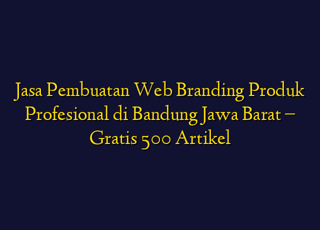 Jasa Pembuatan Web Branding Produk Profesional di Bandung Jawa Barat - Gratis 500 Artikel