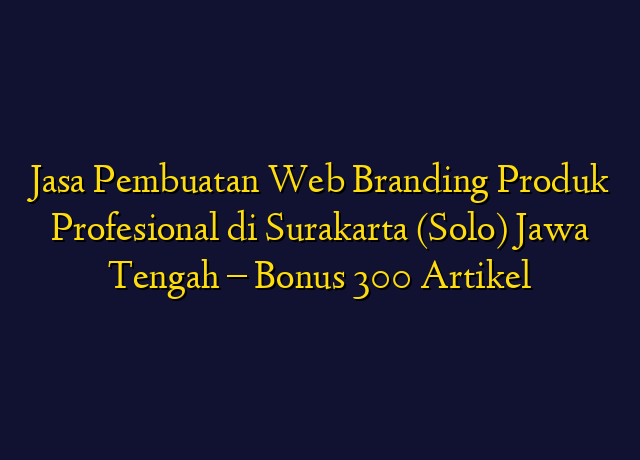 Jasa Pembuatan Web Branding Produk Profesional di Surakarta (Solo) Jawa Tengah - Bonus 300 Artikel