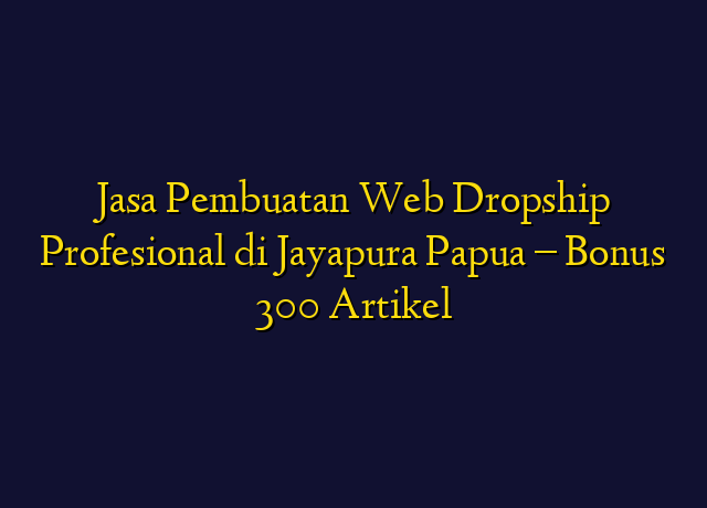 Jasa Pembuatan Web Dropship Profesional di Jayapura Papua - Bonus 300 Artikel