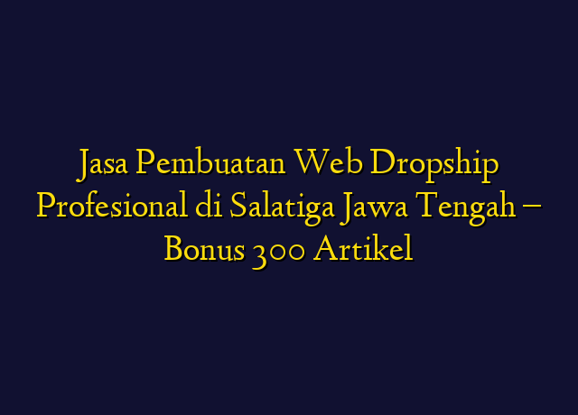 Jasa Pembuatan Web Dropship Profesional di Salatiga Jawa Tengah - Bonus 300 Artikel