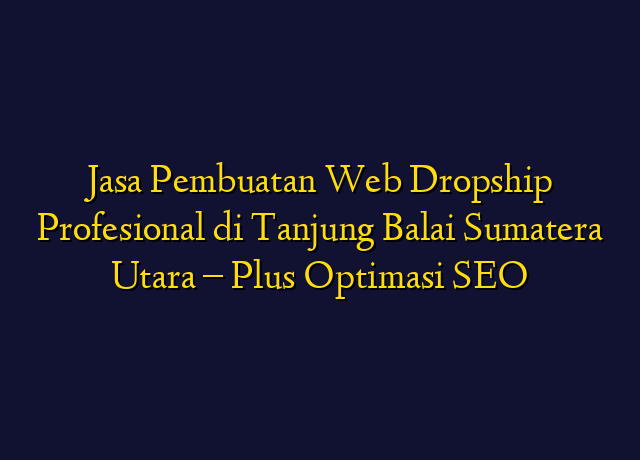 Jasa Pembuatan Web Dropship Profesional di Tanjung Balai Sumatera Utara - Plus Optimasi SEO