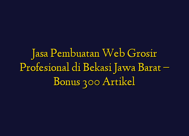 Jasa Pembuatan Web Grosir Profesional di Bekasi Jawa Barat - Bonus 300 Artikel