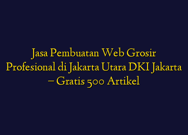 Jasa Pembuatan Web Grosir Profesional di Jakarta Utara DKI Jakarta - Gratis 500 Artikel