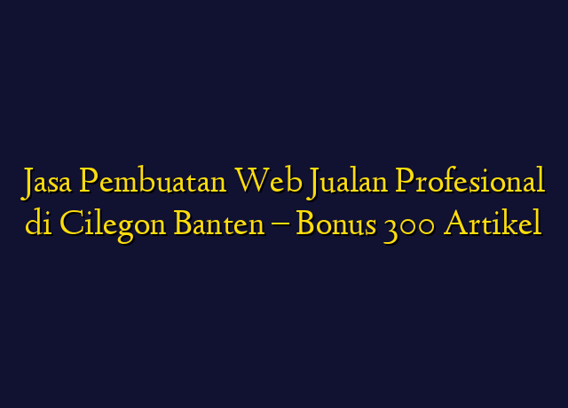Jasa Pembuatan Web Jualan Profesional di Cilegon Banten - Bonus 300 Artikel