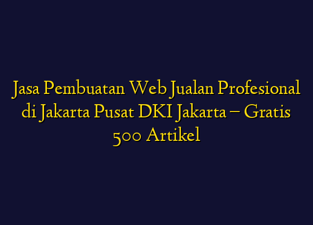 Jasa Pembuatan Web Jualan Profesional di Jakarta Pusat DKI Jakarta - Gratis 500 Artikel