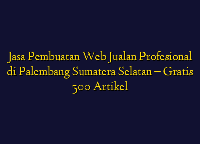 Jasa Pembuatan Web Jualan Profesional di Palembang Sumatera Selatan - Gratis 500 Artikel