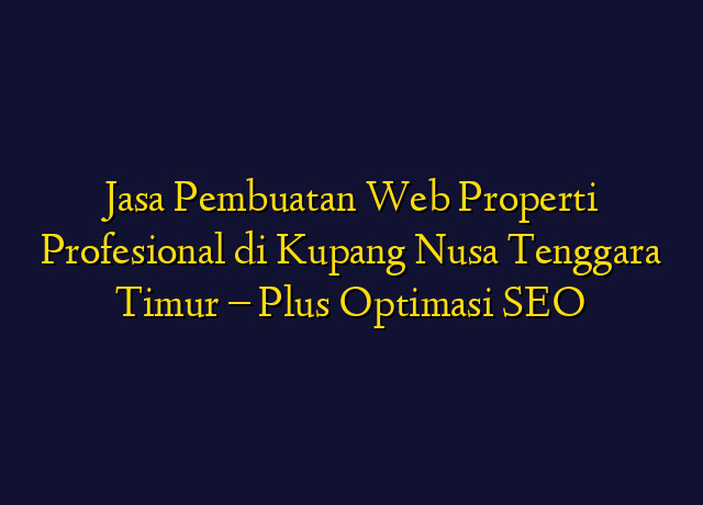 Jasa Pembuatan Web Properti Profesional di Kupang Nusa Tenggara Timur - Plus Optimasi SEO