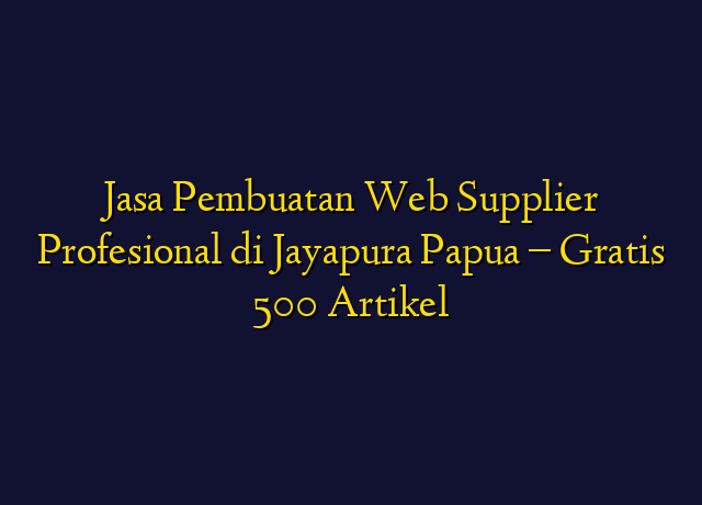 Jasa Pembuatan Web Supplier Profesional di Jayapura Papua - Gratis 500 Artikel