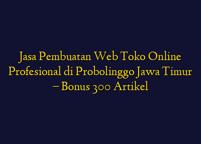 Jasa Pembuatan Web Toko Online Profesional di Probolinggo Jawa Timur - Bonus 300 Artikel