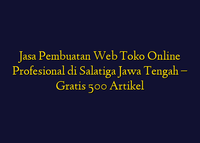 Jasa Pembuatan Web Toko Online Profesional di Salatiga Jawa Tengah - Gratis 500 Artikel