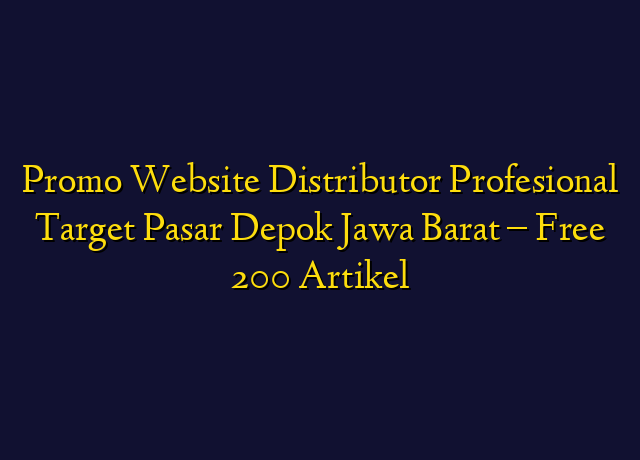 Promo Website Distributor Profesional Target Wilayah Depok Jawa Barat - Free 200 Artikel