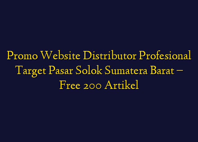 Promo Website Distributor Profesional Target Wilayah Solok Sumatera Barat - Free 200 Artikel