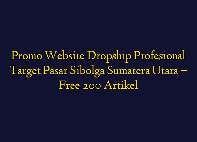Promo Website Dropship Profesional Target Wilayah Sibolga Sumatera Utara - Free 200 Artikel