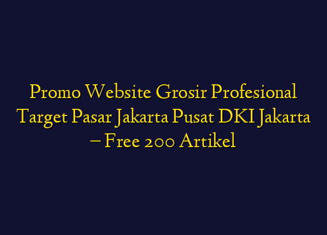 Promo Website Grosir Profesional Target Wilayah Jakarta Pusat DKI Jakarta - Free 200 Artikel