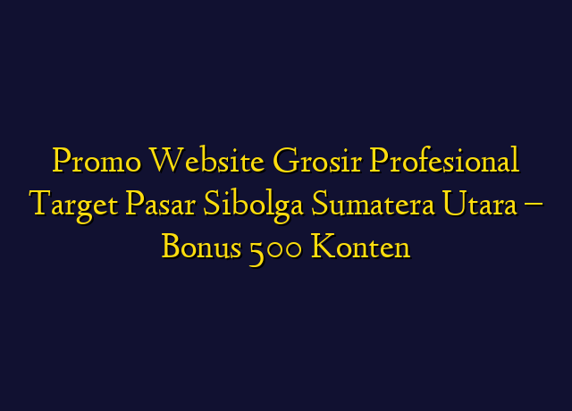 Promo Website Grosir Profesional Target Wilayah Sibolga Sumatera Utara - Bonus 500 Konten