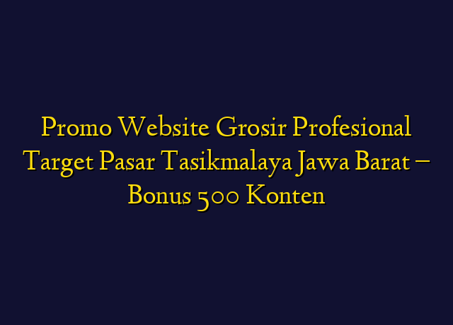 Promo Website Grosir Profesional Target Wilayah Tasikmalaya Jawa Barat - Bonus 500 Konten