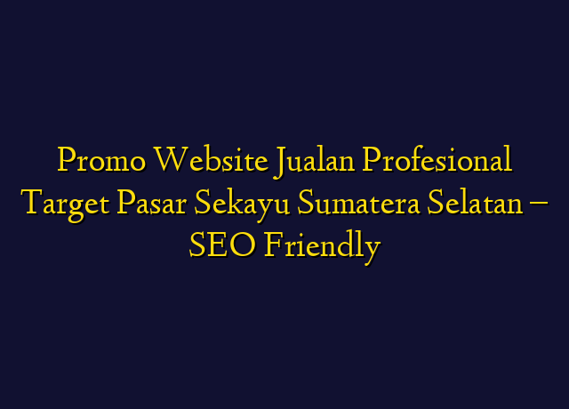 Promo Website Jualan Profesional Target Wilayah Sekayu Sumatera Selatan - SEO Friendly