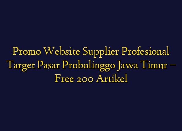 Promo Website Supplier Profesional Target Wilayah Probolinggo Jawa Timur - Free 200 Artikel