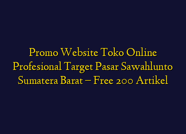 Promo Website Toko Online Profesional Target Wilayah Sawahlunto Sumatera Barat - Free 200 Artikel