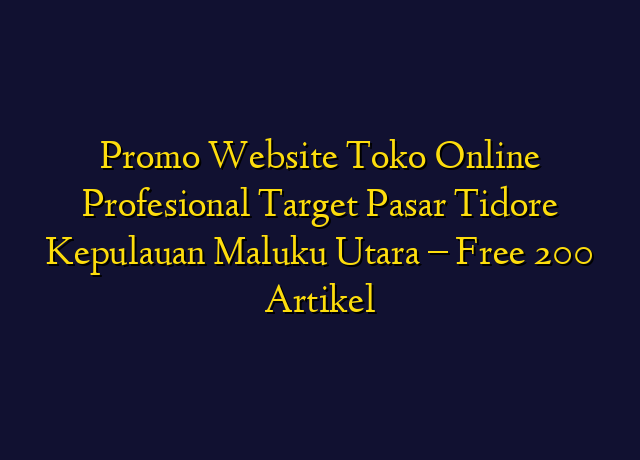 Promo Website Toko Online Profesional Target Wilayah Tidore Kepulauan Maluku Utara - Free 200 Artikel