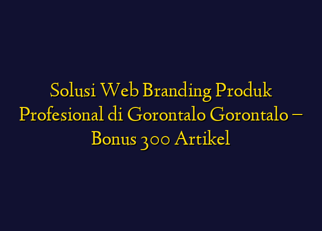 Solusi Web Branding Produk Profesional di Gorontalo Gorontalo - Bonus 300 Artikel