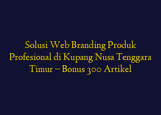 Solusi Web Branding Produk Profesional di Kupang Nusa Tenggara Timur - Bonus 300 Artikel