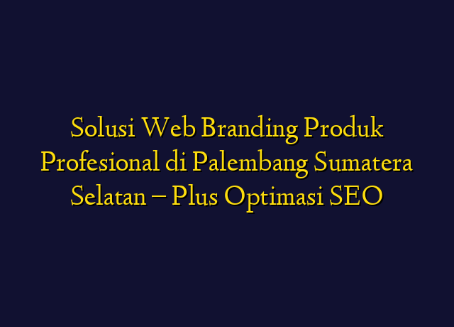 Solusi Web Branding Produk Profesional di Palembang Sumatera Selatan - Plus Optimasi SEO