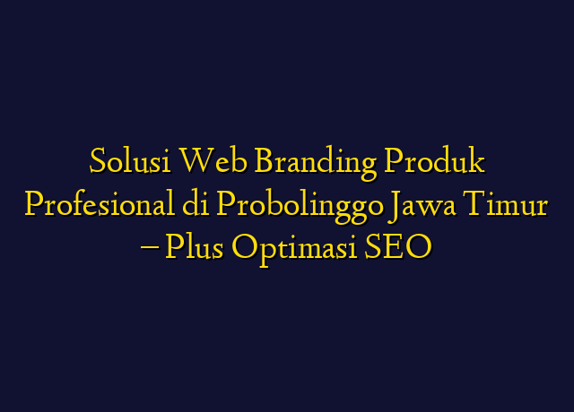Solusi Web Branding Produk Profesional di Probolinggo Jawa Timur - Plus Optimasi SEO