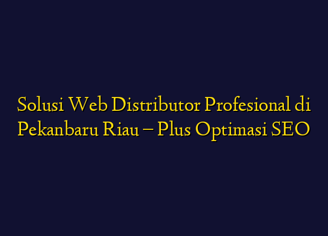 Solusi Web Distributor Profesional di Pekanbaru Riau - Plus Optimasi SEO