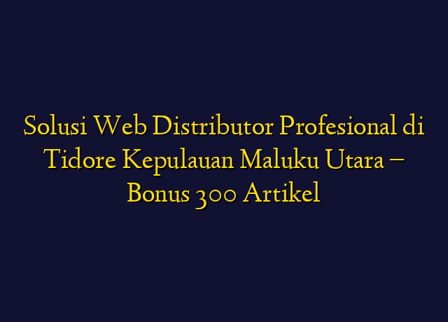 Solusi Web Distributor Profesional di Tidore Kepulauan Maluku Utara - Bonus 300 Artikel