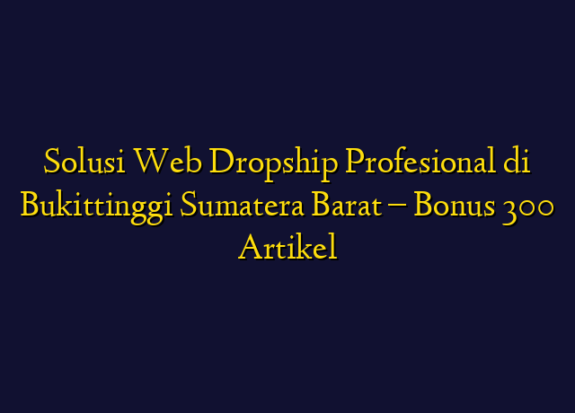 Solusi Web Dropship Profesional di Bukittinggi Sumatera Barat - Bonus 300 Artikel