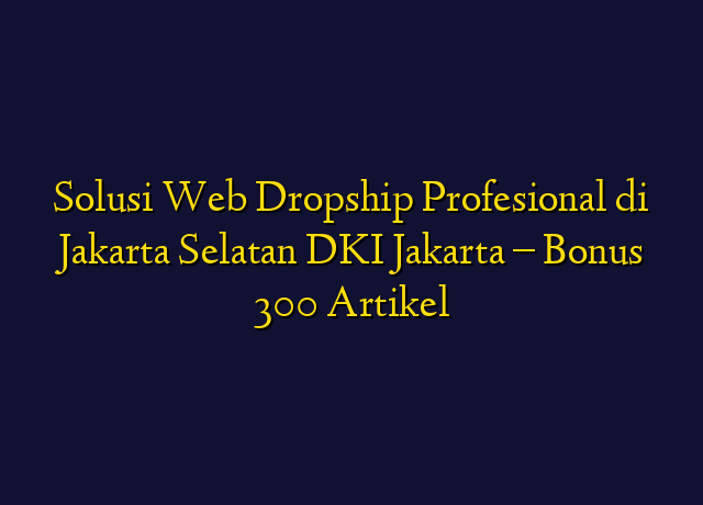 Solusi Web Dropship Profesional di Jakarta Selatan DKI Jakarta - Bonus 300 Artikel
