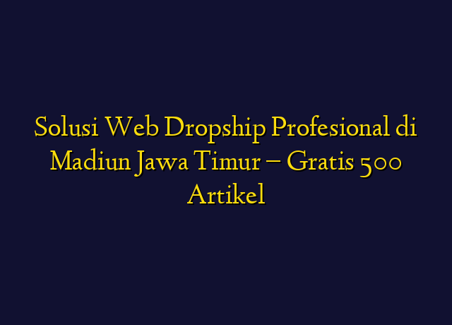 Solusi Web Dropship Profesional di Madiun Jawa Timur - Gratis 500 Artikel
