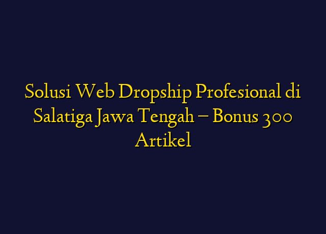 Solusi Web Dropship Profesional di Salatiga Jawa Tengah - Bonus 300 Artikel