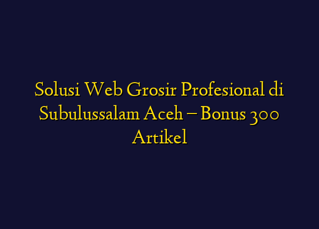 Solusi Web Grosir Profesional di Subulussalam Aceh - Bonus 300 Artikel