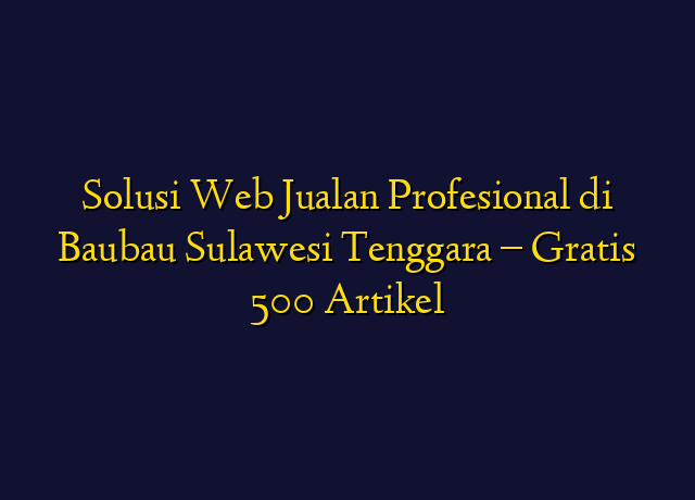 Solusi Web Jualan Profesional di Baubau Sulawesi Tenggara - Gratis 500 Artikel