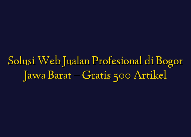 Solusi Web Jualan Profesional di Bogor Jawa Barat - Gratis 500 Artikel