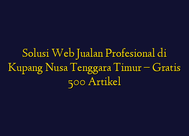 Solusi Web Jualan Profesional di Kupang Nusa Tenggara Timur - Gratis 500 Artikel
